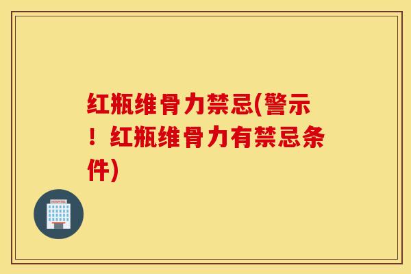 红瓶维骨力禁忌(警示！红瓶维骨力有禁忌条件)