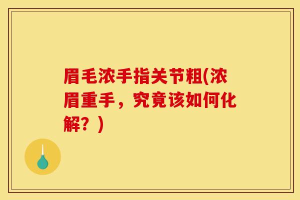 眉毛浓手指关节粗(浓眉重手,究竟该如何化解?) 眉毛浓手指关节粗(浓眉重手,究竟该如何化解?)