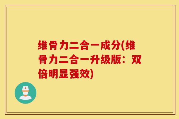 维骨力二合一成分(维骨力二合一升级版：双倍明显强效)