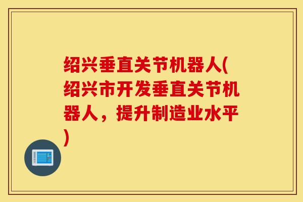 绍兴垂直关节机器人(绍兴市开发垂直关节机器人，提升制造业水平)