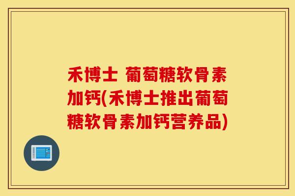 禾博士 葡萄糖软骨素加钙(禾博士推出葡萄糖软骨素加钙营养品)