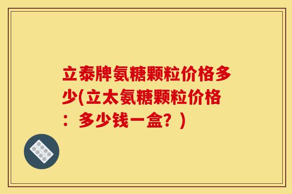 立泰牌氨糖颗粒价格多少(立太氨糖颗粒价格：多少钱一盒？)