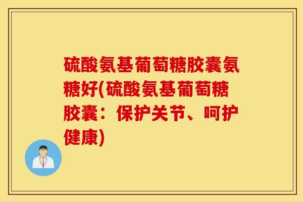 硫酸氨基葡萄糖胶囊氨糖好(硫酸氨基葡萄糖胶囊:保护关节、呵护健康) 硫酸氨基葡萄糖胶囊氨糖好(硫酸氨基葡萄糖胶囊:保护关节、呵护健康)