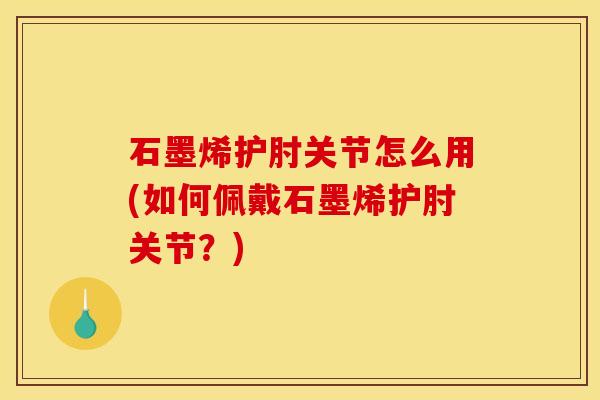 石墨烯护肘关节怎么用(如何佩戴石墨烯护肘关节？)