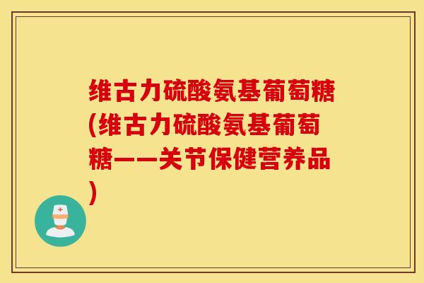 维古力硫酸氨基葡萄糖(维古力硫酸氨基葡萄糖——关节保健营养品)