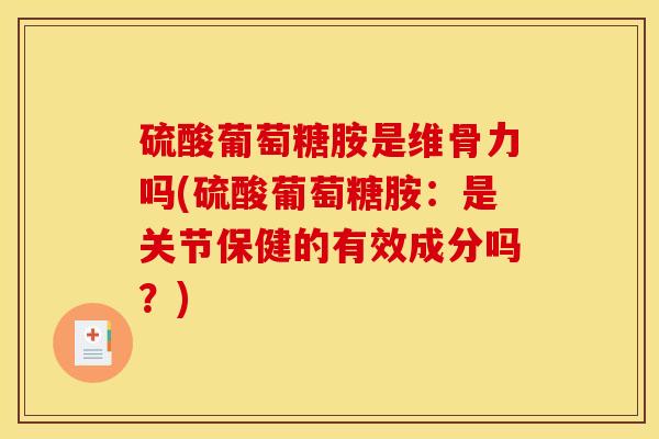 硫酸葡萄糖胺是维骨力吗(硫酸葡萄糖胺：是关节保健的有效成分吗？)