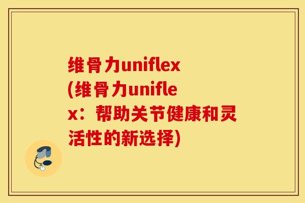 维骨力uniflex(维骨力uniflex：帮助关节健康和灵活性的新选择)