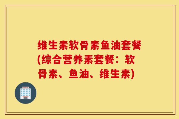 维生素软骨素鱼油套餐(综合营养素套餐：软骨素、鱼油、维生素)
