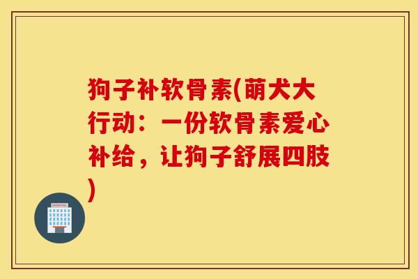 狗子补软骨素(萌犬大行动:一份软骨素爱心补给,让狗子舒展四肢) 狗子补软骨素(萌犬大行动:一份软骨素爱心补给,让狗子舒展四肢)