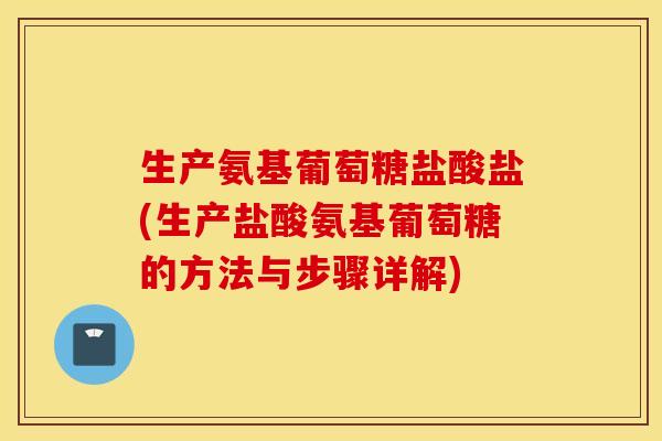 生产氨基葡萄糖盐酸盐(生产盐酸氨基葡萄糖的方法与步骤详解)