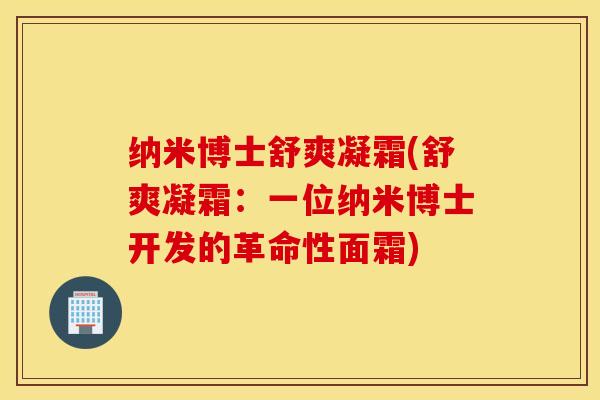 纳米博士舒爽凝霜(舒爽凝霜：一位纳米博士开发的革命性面霜)