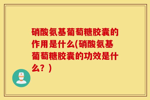 硝酸氨基葡萄糖胶囊的作用是什么(硝酸氨基葡萄糖胶囊的功效是什么？)