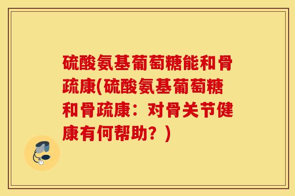 硫酸氨基葡萄糖能和骨疏康(硫酸氨基葡萄糖和骨疏康：对骨关节健康有何帮助？)