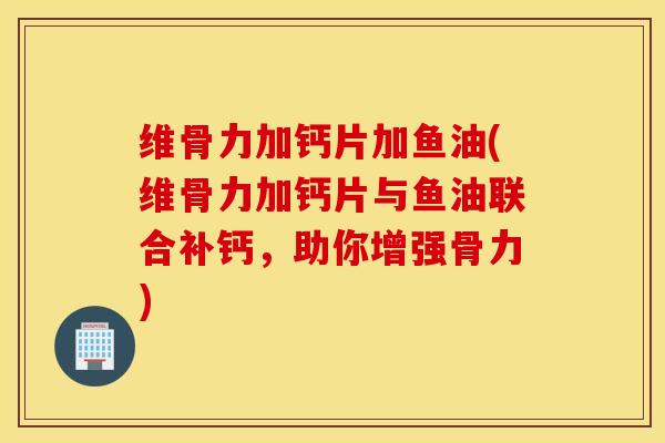 维骨力加钙片加鱼油(维骨力加钙片与鱼油联合补钙，助你增强骨力)
