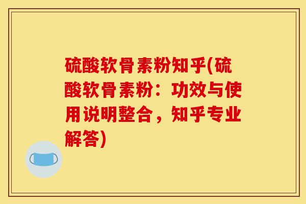 硫酸软骨素粉知乎(硫酸软骨素粉：功效与使用说明整合，知乎专业解答)