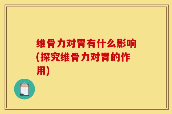 维骨力对胃有什么影响(探究维骨力对胃的作用)