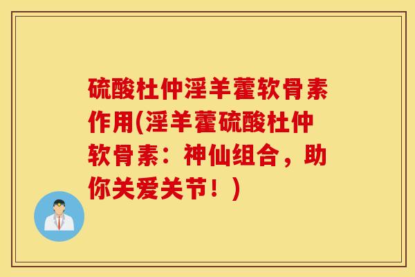 硫酸杜仲淫羊藿软骨素作用(淫羊藿硫酸杜仲软骨素：神仙组合，助你关爱关节！)