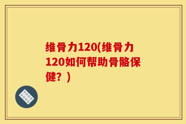 维骨力120(维骨力120如何帮助骨骼保健？)