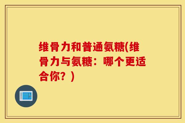 维骨力和普通氨糖(维骨力与氨糖：哪个更适合你？)