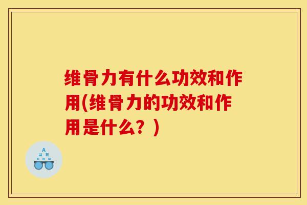 维骨力有什么功效和作用(维骨力的功效和作用是什么？)