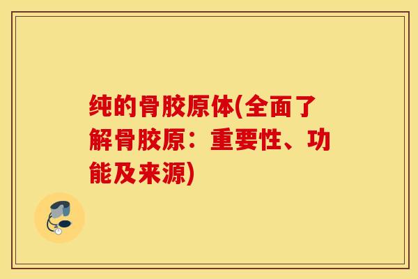 纯的骨胶原体(全面了解骨胶原：重要性、功能及来源)