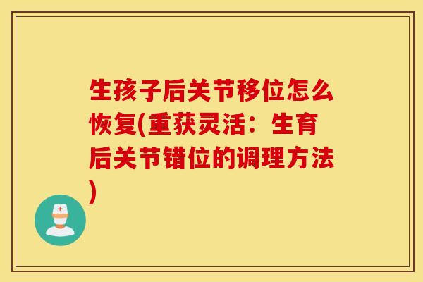 生孩子后关节移位怎么恢复(重获灵活：生育后关节错位的调理方法)