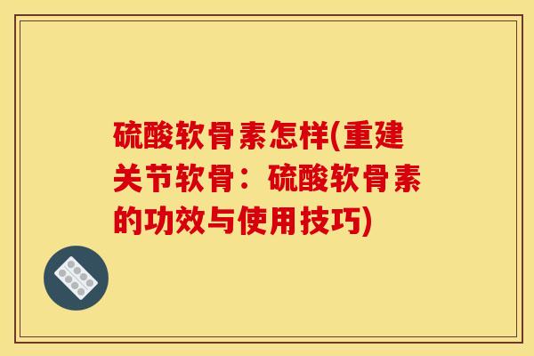 硫酸软骨素怎样(重建关节软骨：硫酸软骨素的功效与使用技巧)