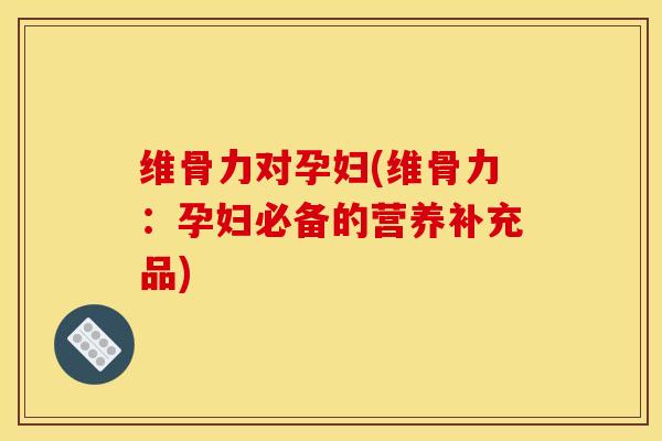 维骨力对孕妇(维骨力：孕妇必备的营养补充品)