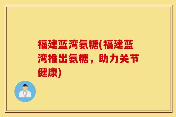 福建蓝湾氨糖(福建蓝湾推出氨糖,助力关节健康) 福建蓝湾氨糖(福建蓝湾推出氨糖,助力关节健康)