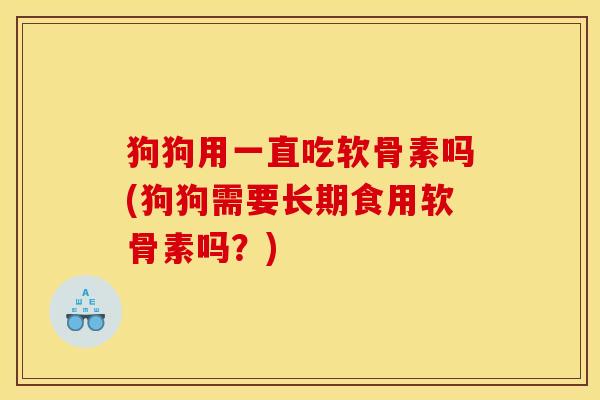 狗狗用一直吃软骨素吗(狗狗需要长期食用软骨素吗？)