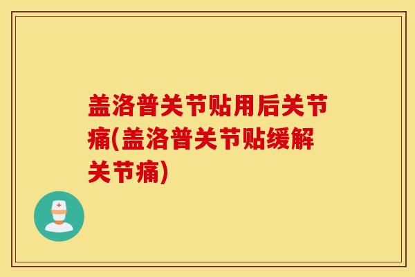 盖洛普关节贴用后关节痛(盖洛普关节贴缓解关节痛) 盖洛普关节贴用后关节痛(盖洛普关节贴缓解关节痛)