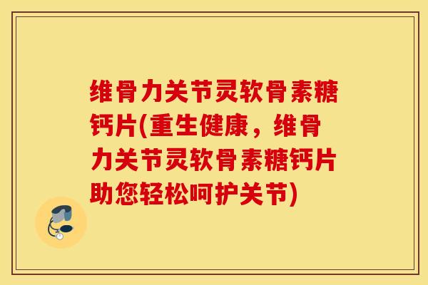维骨力关节灵软骨素糖钙片(重生健康，维骨力关节灵软骨素糖钙片助您轻松呵护关节)