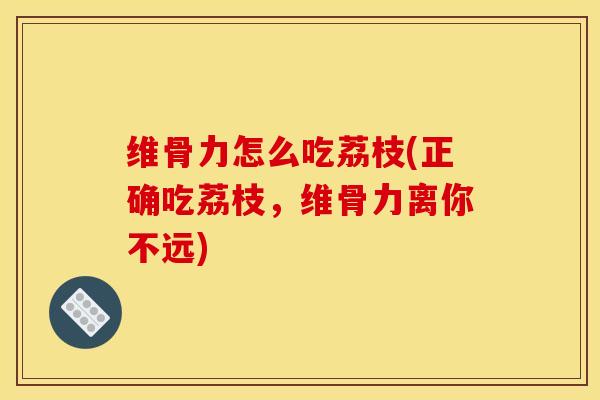 维骨力怎么吃荔枝(正确吃荔枝，维骨力离你不远)