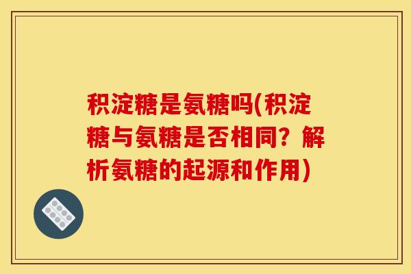积淀糖是氨糖吗(积淀糖与氨糖是否相同？解析氨糖的起源和作用)