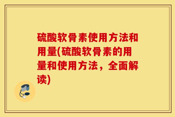 硫酸软骨素使用方法和用量(硫酸软骨素的用量和使用方法，全面解读)