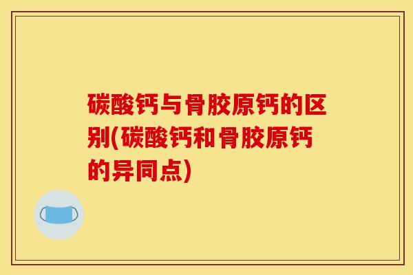 碳酸钙与骨胶原钙的区别(碳酸钙和骨胶原钙的异同点)