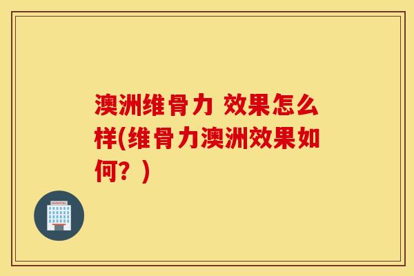 澳洲维骨力 效果怎么样(维骨力澳洲效果如何？)