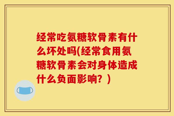经常吃氨糖软骨素有什么坏处吗(经常食用氨糖软骨素会对身体造成什么负面影响？)