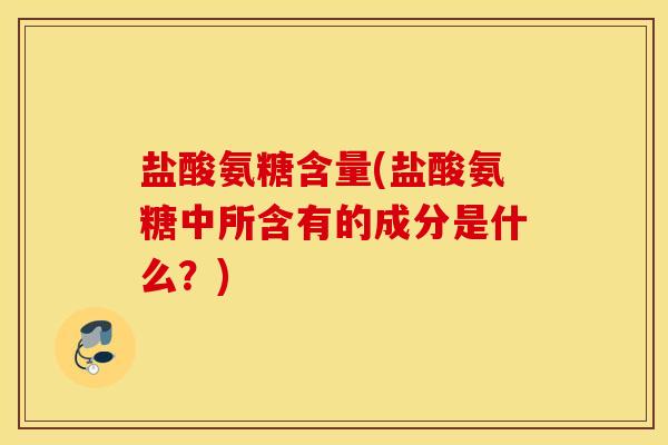 盐酸氨糖含量(盐酸氨糖中所含有的成分是什么？)
