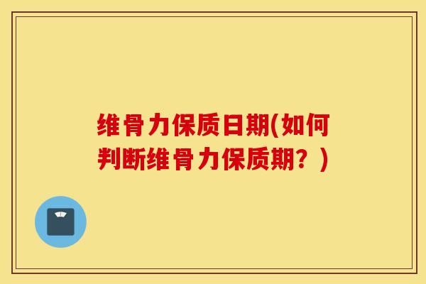 维骨力保质日期(如何判断维骨力保质期？)