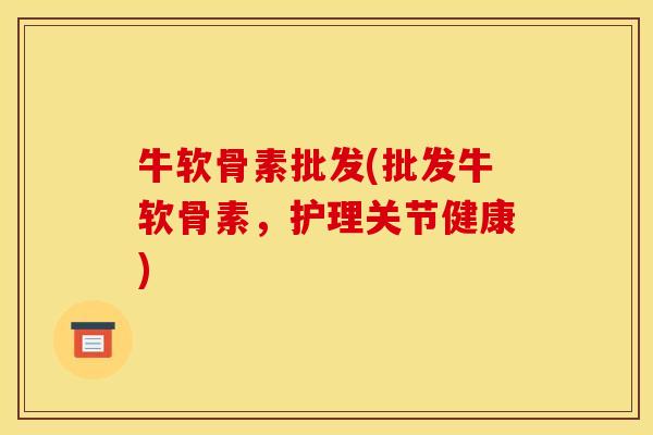 牛软骨素批发(批发牛软骨素，护理关节健康)