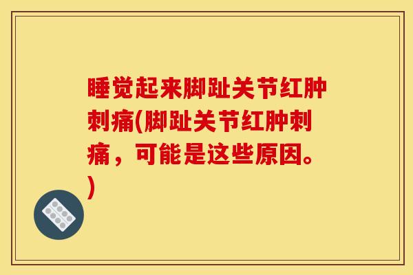 睡觉起来脚趾关节红肿刺痛(脚趾关节红肿刺痛，可能是这些原因。)