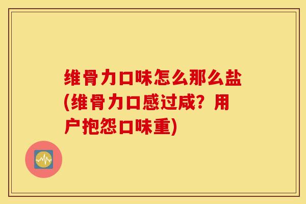 维骨力口味怎么那么盐(维骨力口感过咸？用户抱怨口味重)