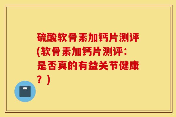 硫酸软骨素加钙片测评(软骨素加钙片测评：是否真的有益关节健康？)