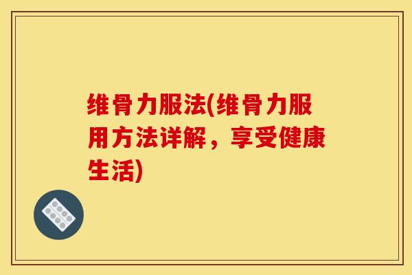维骨力服法(维骨力服用方法详解，享受健康生活)