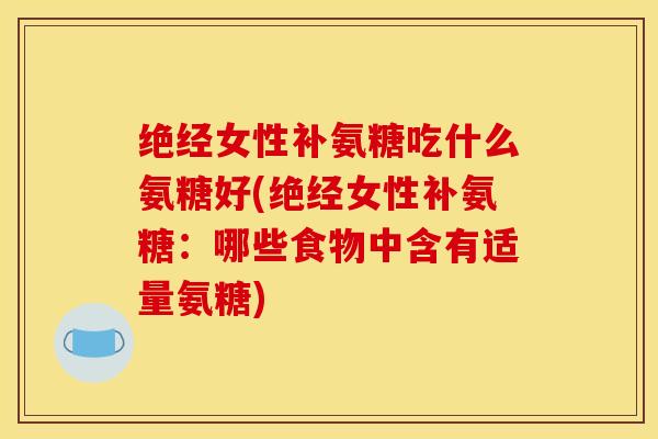 绝经女性补氨糖吃什么氨糖好(绝经女性补氨糖:哪些食物中含有适量氨糖) 绝经女性补氨糖吃什么氨糖好(绝经女性补氨糖:哪些食物中含有适量氨糖)