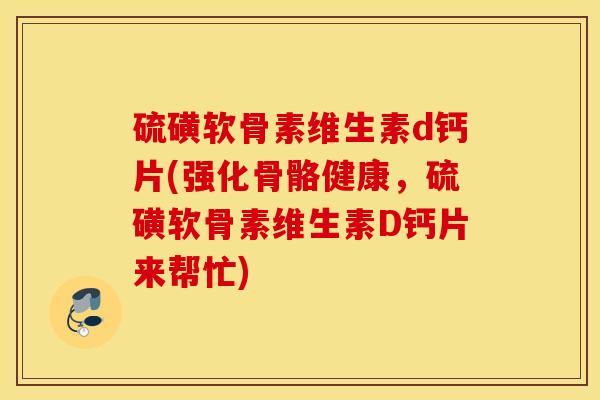 硫磺软骨素维生素d钙片(强化骨骼健康，硫磺软骨素维生素D钙片来帮忙)