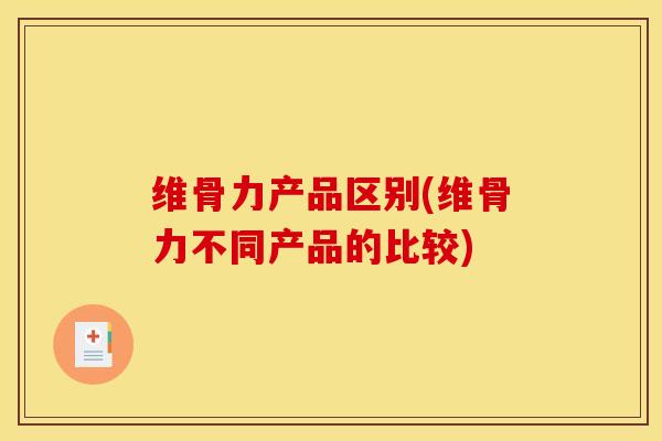 维骨力产品区别(维骨力不同产品的比较)