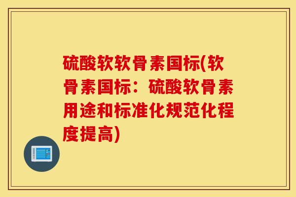 硫酸软软骨素国标(软骨素国标：硫酸软骨素用途和标准化规范化程度提高)