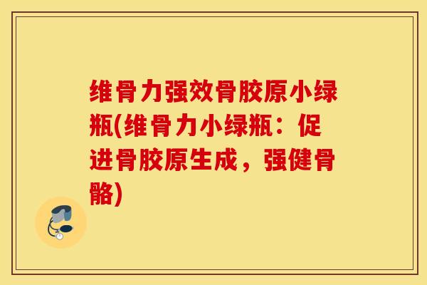 维骨力强效骨胶原小绿瓶(维骨力小绿瓶：促进骨胶原生成，强健骨骼)